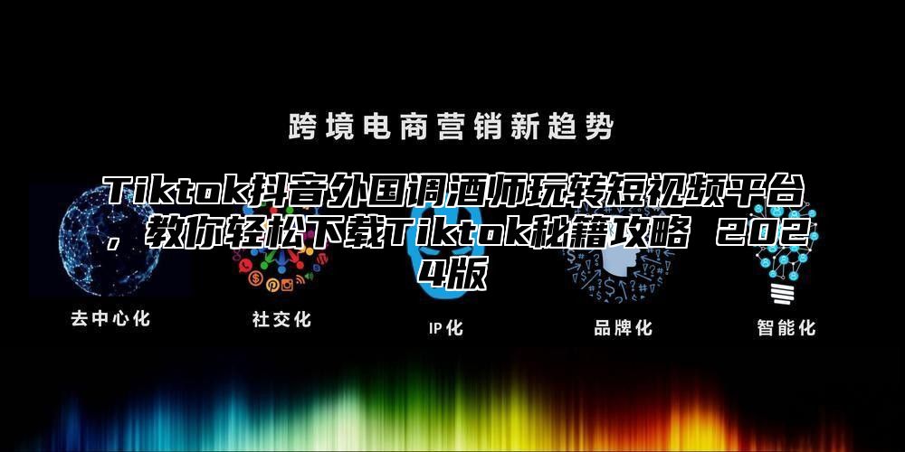 Tiktok抖音外国调酒师玩转短视频平台，教你轻松下载Tiktok秘籍攻略 2025版