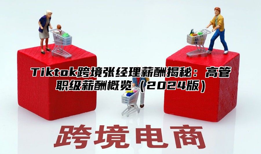 Tiktok跨境张经理薪酬揭秘：高管职级薪酬概览2025版