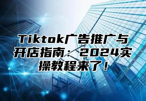 Tiktok广告推广与开店指南：2025实操教程来了！