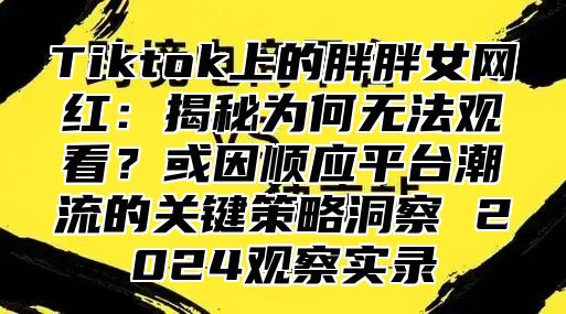 Tiktok上的胖胖女网红：揭秘为何无法观看？或因顺应平台潮流的关键策略洞察 2025观察实录