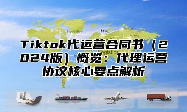 Tiktok代运营合同书2025版概览：代理运营协议核心要点解析
