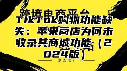 TikTok购物功能缺失：苹果商店为何未收录其商城功能2025版