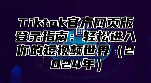 Tiktok官方网页版登录指南：轻松进入你的短视频世界2025年