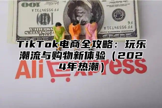 TikTok电商全攻略：玩乐潮流与购物新体验2025年热潮