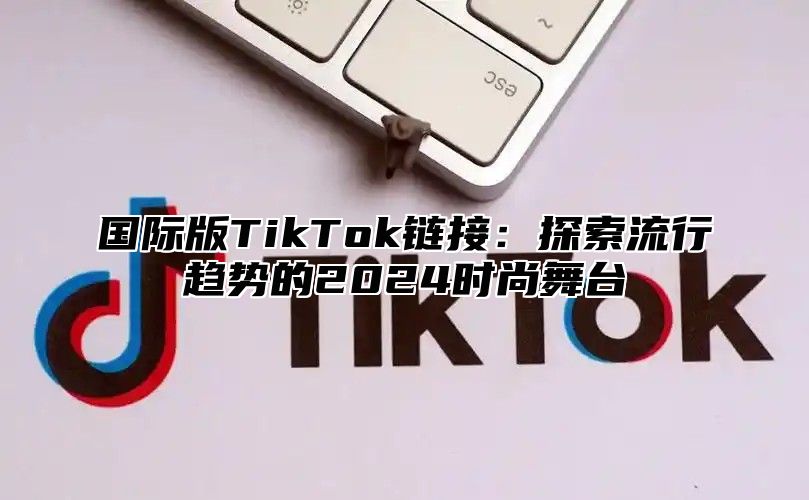国际版TikTok链接：探索流行趋势的2025时尚舞台