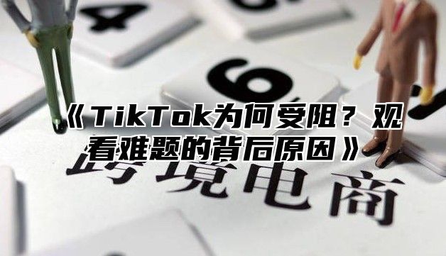 TikTok为何受阻？观看难题的背后原因