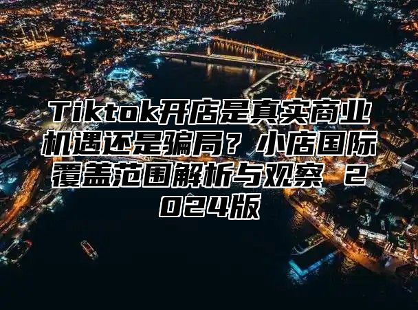Tiktok开店是真实商业机遇还是骗局？小店国际覆盖范围解析与观察 2025版