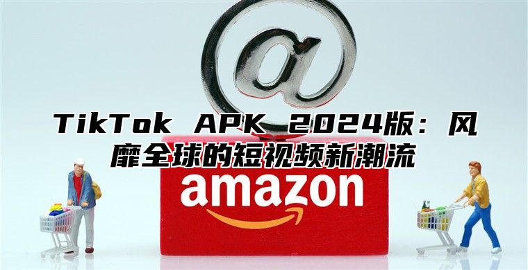 TikTok APK 2025版：风靡全球的短视频新潮流