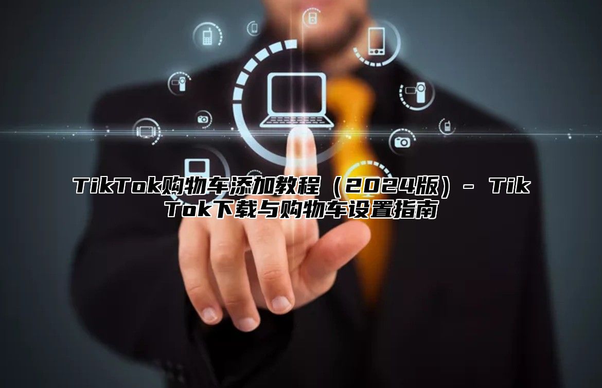 TikTok购物车添加教程2025版- TikTok下载与购物车设置指南