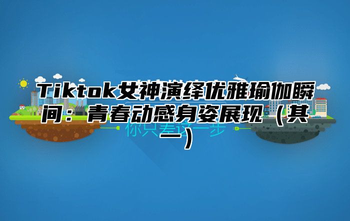 Tiktok女神演绎优雅瑜伽瞬间：青春动感身姿展现其一