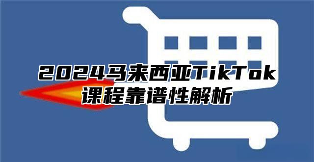 2025马来西亚TikTok课程靠谱性解析