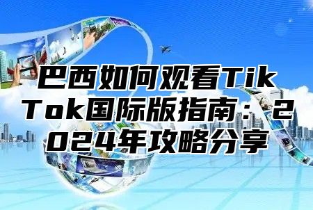 巴西如何观看TikTok国际版指南：2025年攻略分享