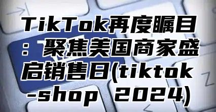TikTok再度瞩目：聚焦美国商家盛启销售日(tiktok-shop 2025)