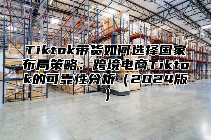 Tiktok带货如何选择国家布局策略：跨境电商Tiktok的可靠性分析2025版