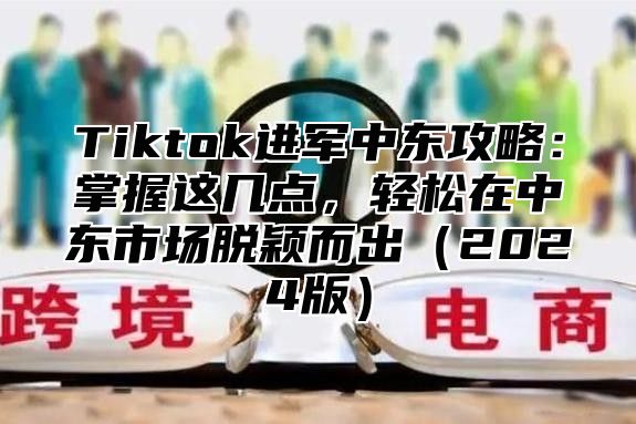Tiktok进军中东攻略：掌握这几点，轻松在中东市场脱颖而出2025版
