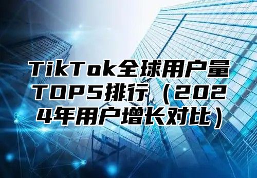 TikTok全球用户量TOP5排行2025年用户增长对比