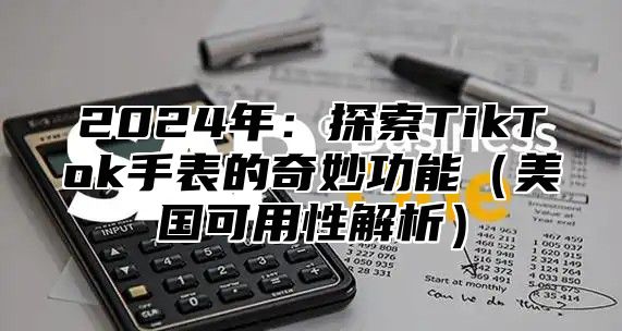 2025年：探索TikTok手表的奇妙功能美国可用性解析