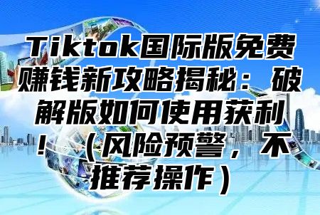 Tiktok国际版免费赚钱新攻略揭秘：破解版如何使用获利！风险预警，不推荐操作