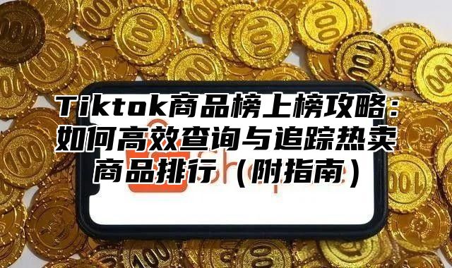 Tiktok商品榜上榜攻略：如何高效查询与追踪热卖商品排行附指南