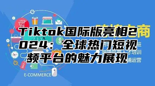 Tiktok国际版亮相2025全球热门短视频平台的魅力展现
