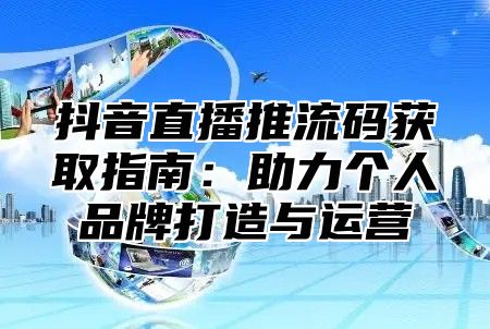 抖音直播推流码获取指南：助力个人品牌打造与运营