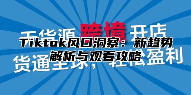 Tiktok风口洞察：新趋势解析与观看攻略