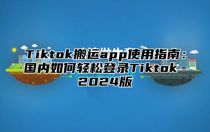 Tiktok搬运app使用指南：国内如何轻松登录Tiktok 2025版