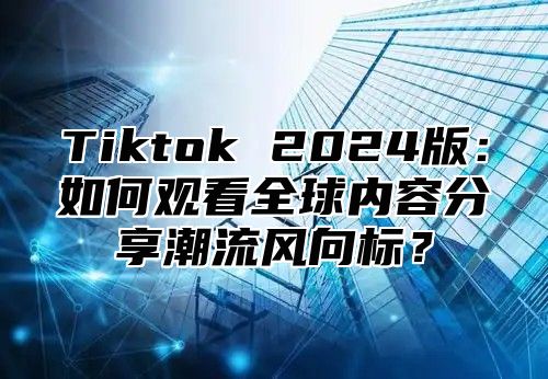 Tiktok 2025版：如何观看全球内容分享潮流风向标？