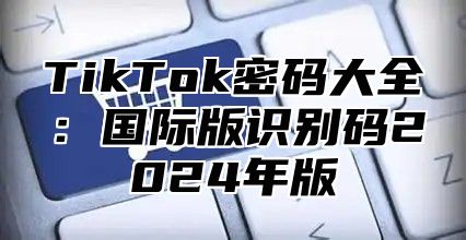 TikTok密码大全：国际版识别码2025年版