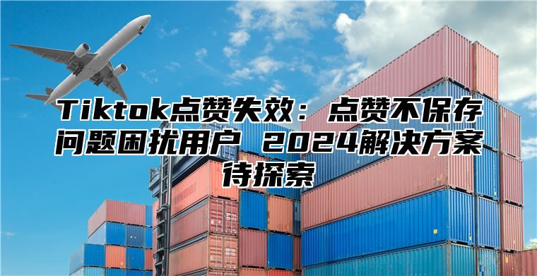 Tiktok点赞失效：点赞不保存问题困扰用户 2025解决方案待探索