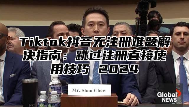 Tiktok抖音无注册难题解决指南：跳过注册直接使用技巧 2025