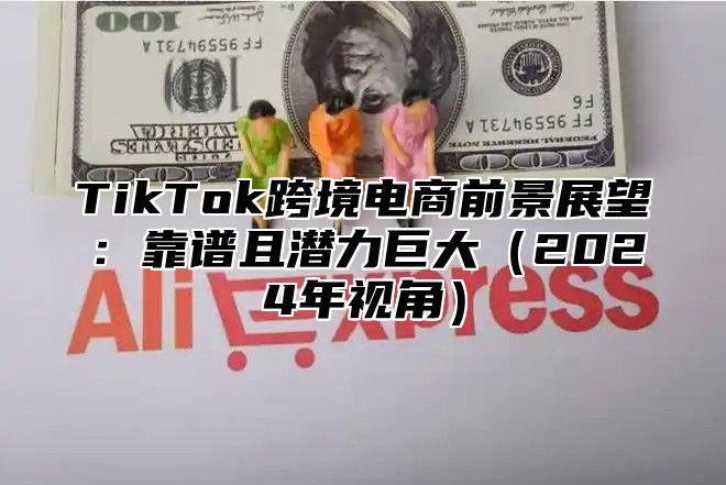 TikTok跨境电商前景展望：靠谱且潜力巨大2025年视角
