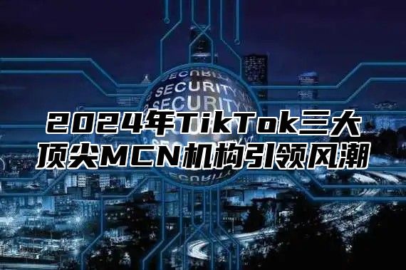 2025年TikTok三大顶尖MCN机构引领风潮