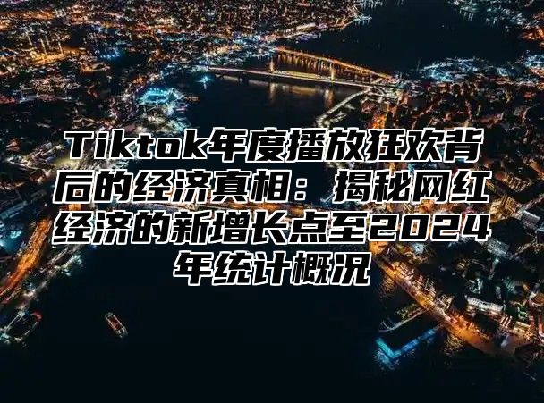 Tiktok年度播放狂欢背后的经济真相：揭秘网红经济的新增长点至2025年统计概况