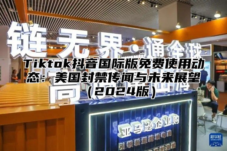 Tiktok抖音国际版免费使用动态：美国封禁传闻与未来展望2025版