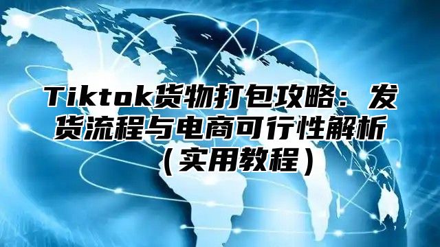 Tiktok货物打包攻略：发货流程与电商可行性解析实用教程