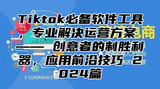 Tiktok必备软件工具，专业解决运营方案 —— 创意者的制胜利器，应用前沿技巧 2025篇