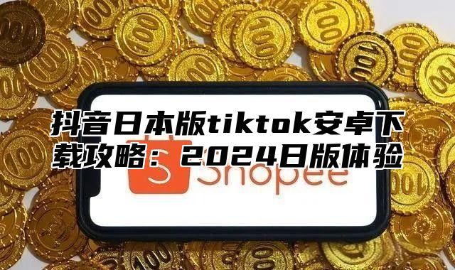 抖音日本版tiktok安卓下载攻略：2025日版体验