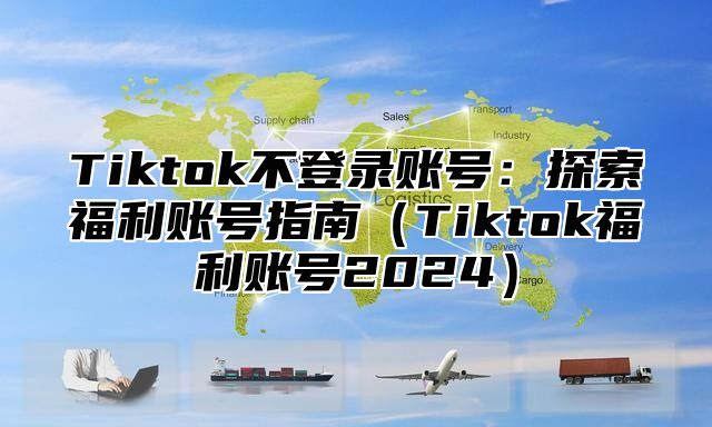 Tiktok不登录账号：探索福利账号指南Tiktok福利账号2025