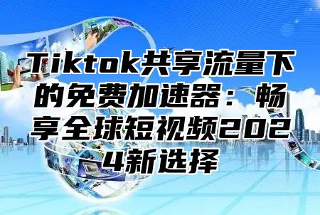 Tiktok共享流量下的免费加速器：畅享全球短视频2025新选择