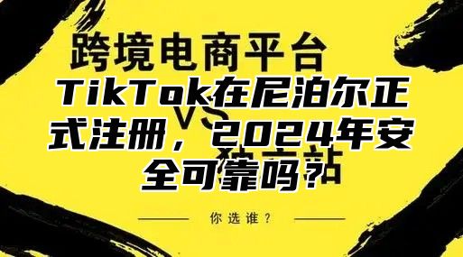 TikTok在尼泊尔正式注册，2025年安全可靠吗？