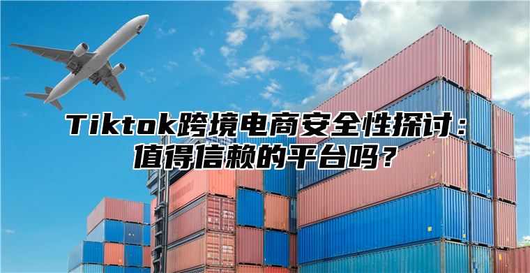 Tiktok跨境电商安全性探讨：值得信赖的平台吗？