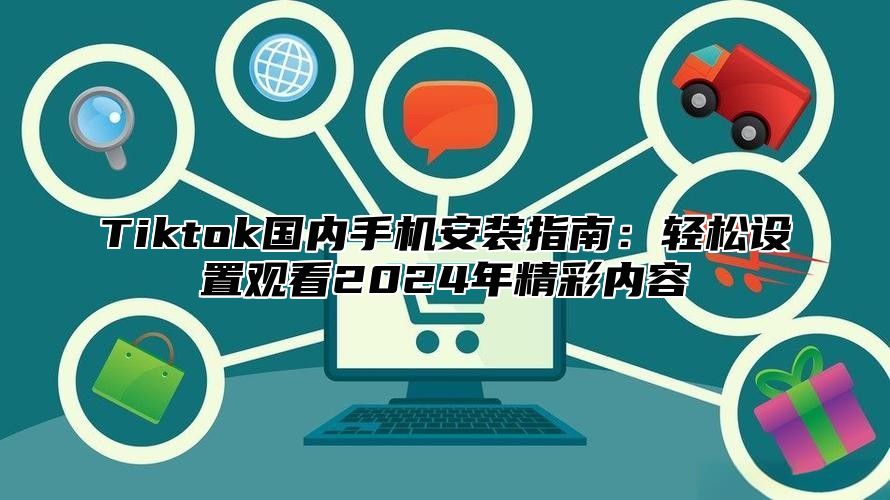 Tiktok国内手机安装指南：轻松设置观看2025年精彩内容