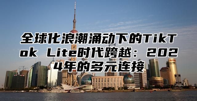 全球化浪潮涌动下的TikTok Lite时代跨越：2025年的多元连接