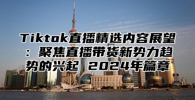 Tiktok直播精选内容展望：聚焦直播带货新势力趋势的兴起 2025年篇章