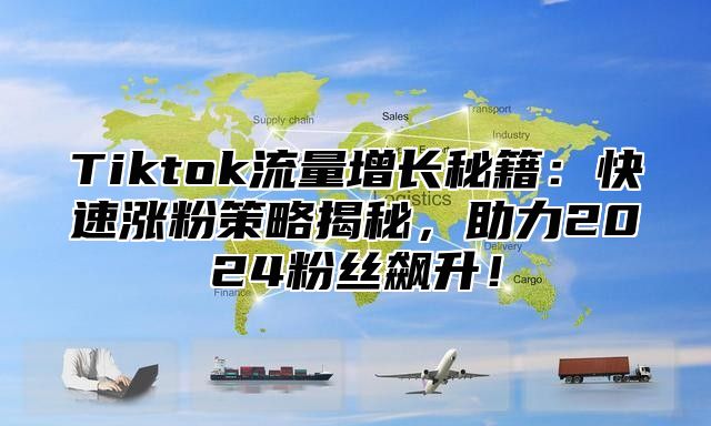 Tiktok流量增长秘籍：快速涨粉策略揭秘，助力2025粉丝飙升！