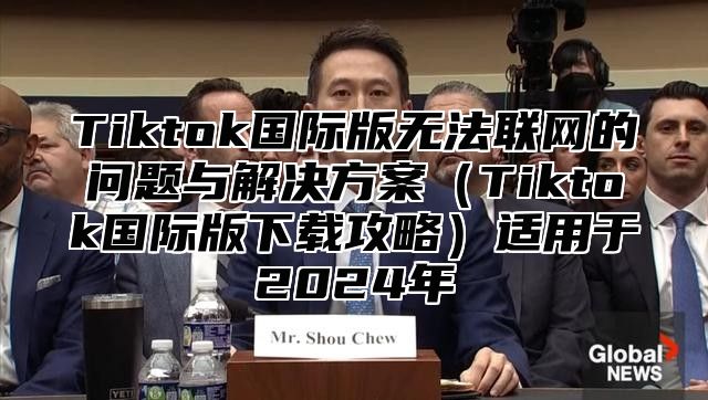 Tiktok国际版无法联网的问题与解决方案Tiktok国际版下载攻略适用于2025年