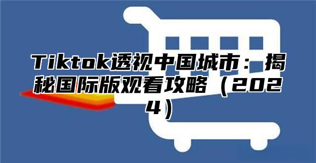 Tiktok透视中国城市：揭秘国际版观看攻略2025