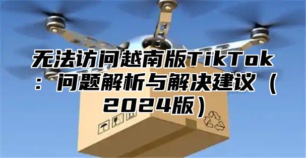 无法访问越南版TikTok：问题解析与解决建议2025版