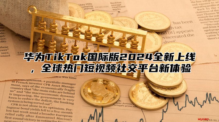 华为TikTok国际版2025全新上线，全球热门短视频社交平台新体验